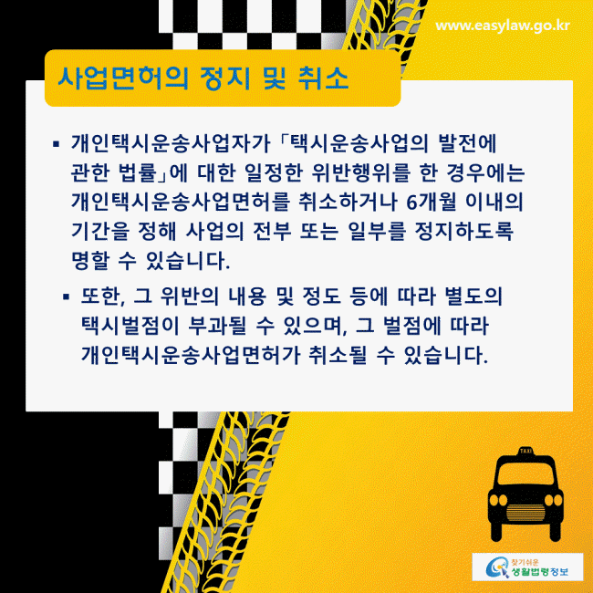 사업면허의 정지 및 취소: 개인택시운송사업자가 「택시운송사업의 발전에 관한 법률」에 대한 일정한 위반행위를 한 경우에는 개인택시운송사업면허를 취소하거나 6개월 이내의 기간을 정해 사업의 전부 또는 일부를 정지하도록 명할 수 있습니다.  또한, 그 위반의 내용 및 정도 등에 따라 별도의 택시벌점이 부과될 수 있으며, 그 벌점에 따라 개인택시운송사업면허가 취소될 수 있습니다.